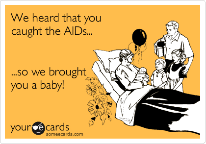 We heard that you 
caught the AIDs...


...so we brought
you a baby!