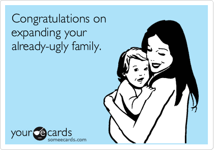 Congratulations on
expanding your
already-ugly family.