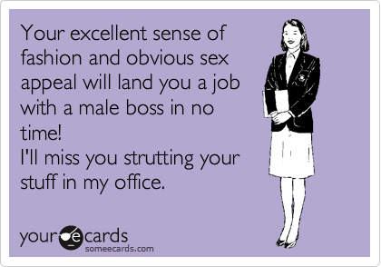 Your excellent sense of
fashion and obvious sex
appeal will land you a job
with a male boss in no
time! 
I'll miss you strutting your
stuff in my office.