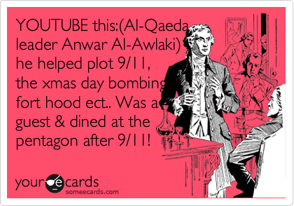 YOUTUBE this:%28Al-Qaeda
leader Anwar Al-Awlaki%29
he helped plot 9/11,
the xmas day bombing,
fort hood ect.. Was a
guest & dined at the
pentagon after 9/11! 