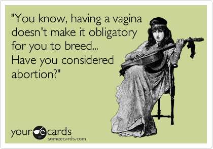 "You know, having a vagina
doesn't make it obligatory
for you to breed...
Have you considered
abortion?" 