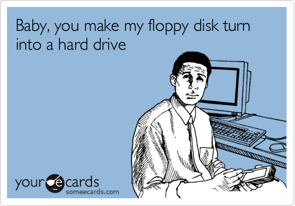 Baby, you make my floppy disk turn into a hard drive