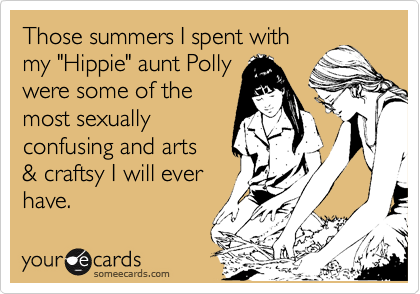 Those summers I spent with
my "Hippie" aunt Polly
were some of the
most sexually
confusing and arts
& craftsy I will ever
have.