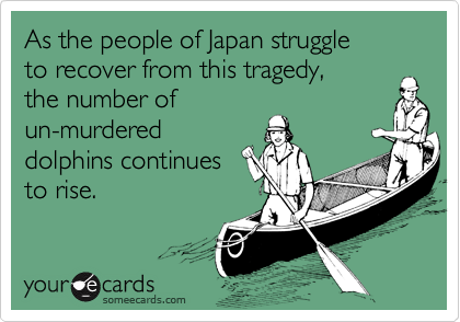 As the people of Japan struggle
to recover from this tragedy,
the number of
un-murdered
dolphins continues
to rise.