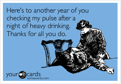 Here's to another year of you checking my pulse after a
night of heavy drinking. 
Thanks for all you do.