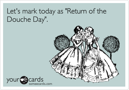 Let's mark today as "Return of the Douche Day".