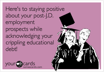 Here's to staying positive
about your post-J.D.
employment
prospects while
acknowledging your
crippling educational
debt!