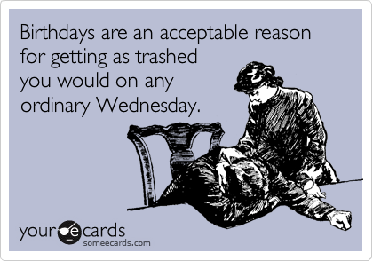 Birthdays are an acceptable reason for getting as trashed
you would on any
ordinary Wednesday.