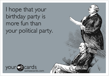 I hope that your 
birthday party is
more fun than
your political party.
