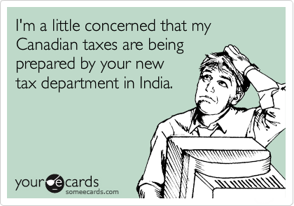 I'm a little concerned that my Canadian taxes are being
prepared by your new
tax department in India.