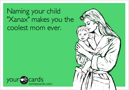 Naming your child
"Xanax" makes you the
coolest mom ever. 