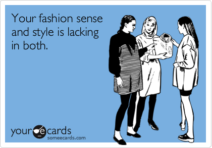 Your fashion sense
and style is lacking
in both. 