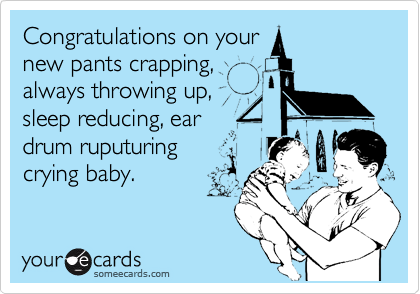 Congratulations on your
new pants crapping,          
always throwing up,
sleep reducing, ear
drum ruputuring
crying baby.