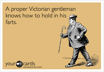 A proper Victorian gentleman knows how to hold in his
farts.