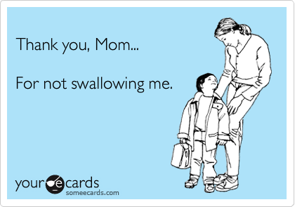 
Thank you, Mom...

For not swallowing me.