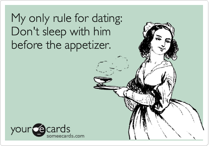 My only rule for dating:
Don't sleep with him
before the appetizer.