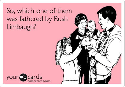 So, which one of them
was fathered by Rush
Limbaugh?