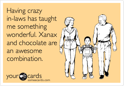 Having crazy
in-laws has taught
me something
wonderful. Xanax
and chocolate are
an awesome
combination.