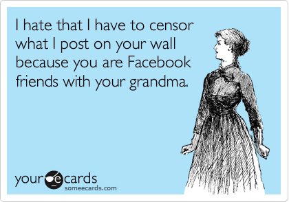 I hate that I have to censor
what I post on your wall
because you are Facebook
friends with your grandma.