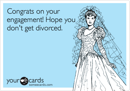 Congrats on your
engagement! Hope you
don't get divorced.