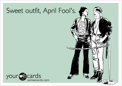 Sweet outfit, April Fool's.