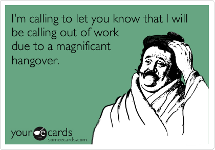 I'm calling to let you know that I will be calling out of work
due to a magnificant
hangover.