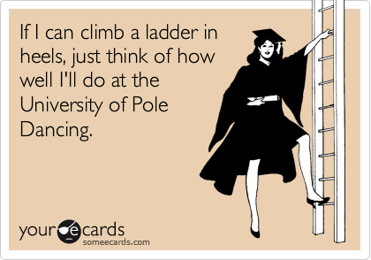If I can climb a ladder in
heels, just think of how
well I'll do at the
University of Pole
Dancing.