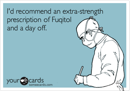 I'd recommend an extra-strength prescription of Fuqitol
and a day off.