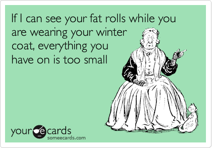 If I can see your fat rolls while you are wearing your winter
coat, everything you
have on is too small