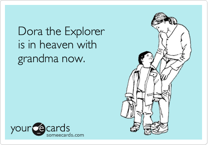 
  Dora the Explorer 
  is in heaven with
  grandma now.