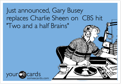Just announced, Gary Busey replaces Charlie Sheen on  CBS hit "Two and a half Brains"