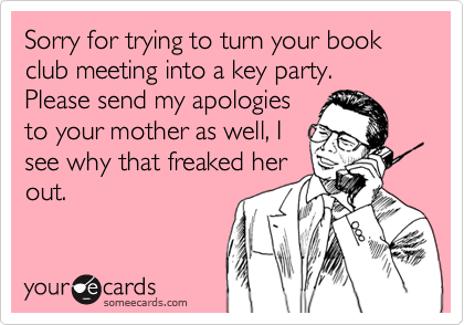 Sorry for trying to turn your book club meeting into a key party.  Please send my apologies
to your mother as well, I
see why that freaked her
out.