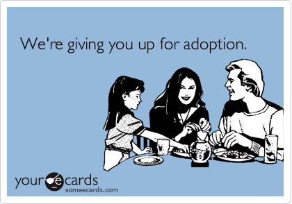 
 We're giving you up for adoption.