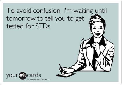 To avoid confusion, I'm waiting until tomorrow to tell you to get
tested for STDs
