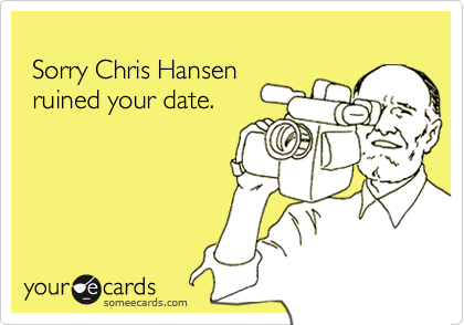 
 Sorry Chris Hansen
 ruined your date.