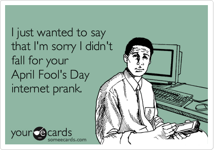 
I just wanted to say
that I'm sorry I didn't
fall for your 
April Fool's Day
internet prank.