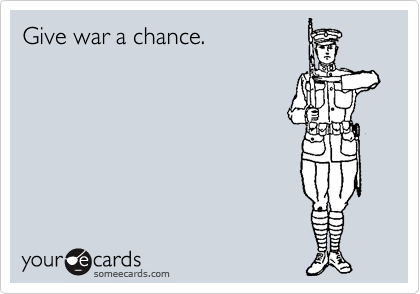 Give war a chance.