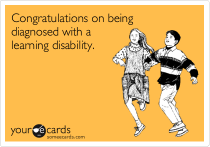 Congratulations on being diagnosed with a
learning disability.