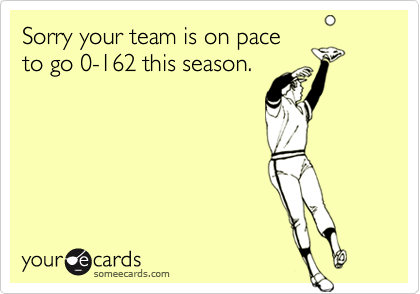 Sorry your team is on pace
to go 0-162 this season.