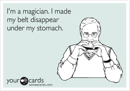 I'm a magician. I made 
my belt disappear 
under my stomach.
