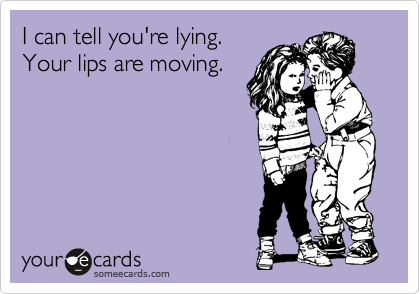 I can tell you're lying.
Your lips are moving.