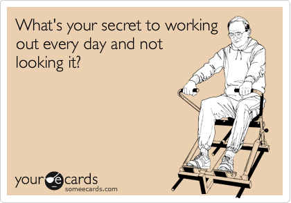 What's your secret to working
out every day and not
looking it?