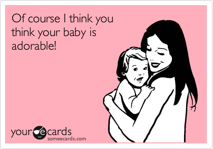 Of course I think you
think your baby is
adorable!