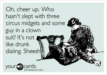 Oh, cheer up. Who
hasn't slept with three
circus midgets and some
guy in a clown
suit? It's not 
like drunk
dialing. Sheesh