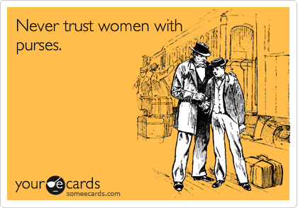 Never trust women with
purses.