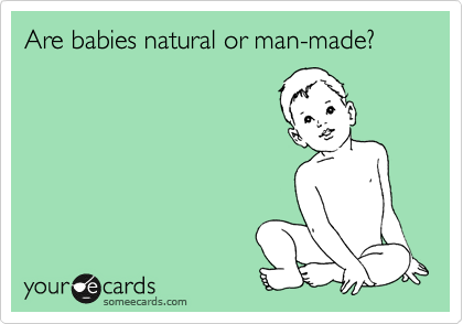 Are babies natural or man-made?