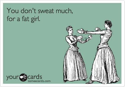 You don't sweat much, 
for a fat girl.

