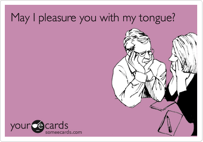May I pleasure you with my tongue?
