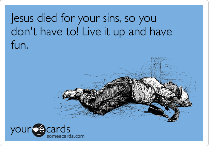Jesus died for your sins, so you don't have to! Live it up and have fun.