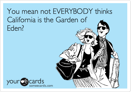 You mean not EVERYBODY thinks California is the Garden of
Eden?